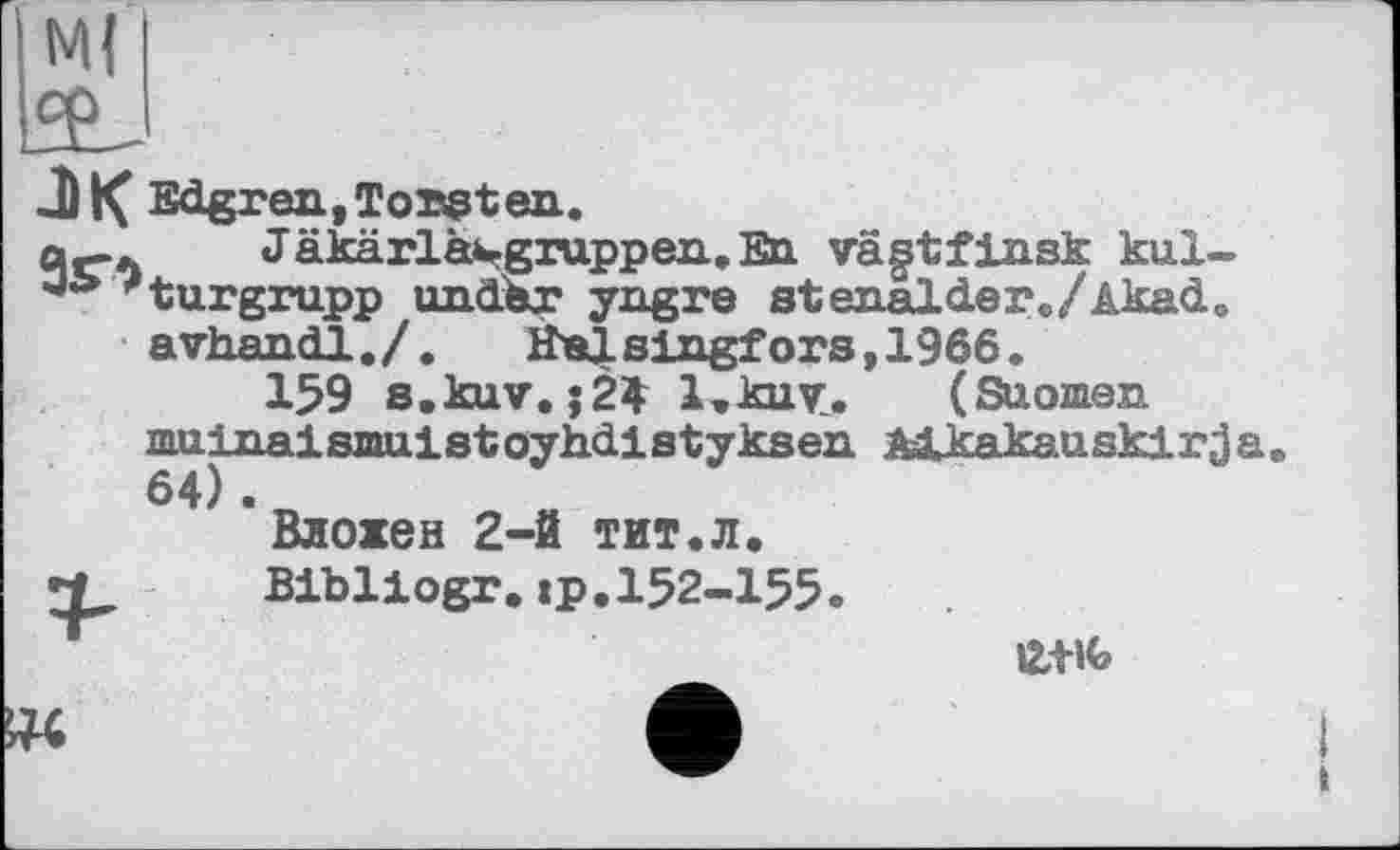 ﻿-I) К Edgran, Torstan.
a,--. Jäkärlä^gruppen.En vägtfinsk kul-
7turgrupp under yngre stenaldere/AkacLe
avhandl./.	Helsingfors,1966.
159 s.kuv. ;2$ l.kuvi. (Suomen muinaissmistoyhdistyksen Mkakauskirja.
64).
Вложен 2-й тит.л.
Bibliogr.:p.I52-I55
ЙЛ-lfc